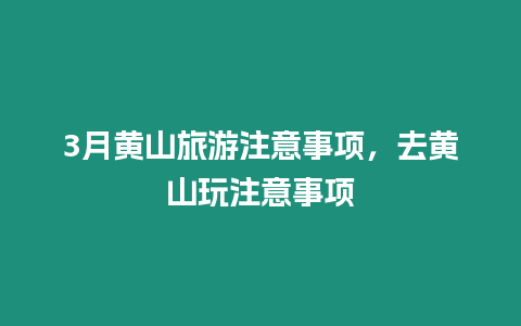 3月黃山旅游注意事項，去黃山玩注意事項