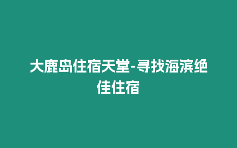 大鹿島住宿天堂-尋找海濱絕佳住宿