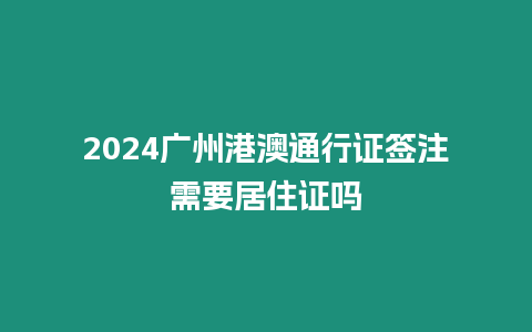 2024廣州港澳通行證簽注需要居住證嗎