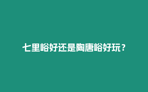 七里峪好還是陶唐峪好玩？