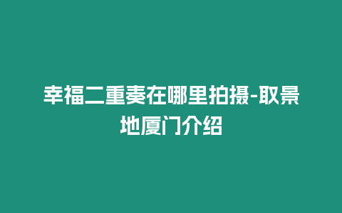 幸福二重奏在哪里拍攝-取景地廈門介紹