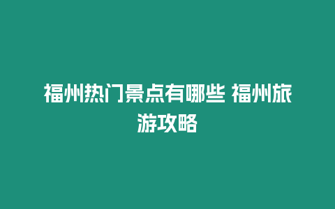 福州熱門景點有哪些 福州旅游攻略