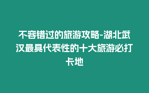 不容錯過的旅游攻略-湖北武漢最具代表性的十大旅游必打卡地