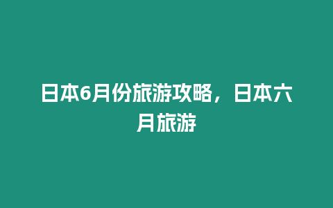 日本6月份旅游攻略，日本六月旅游