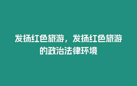 發揚紅色旅游，發揚紅色旅游的政治法律環境