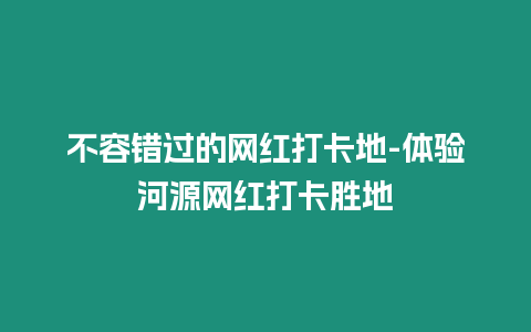 不容錯過的網紅打卡地-體驗河源網紅打卡勝地