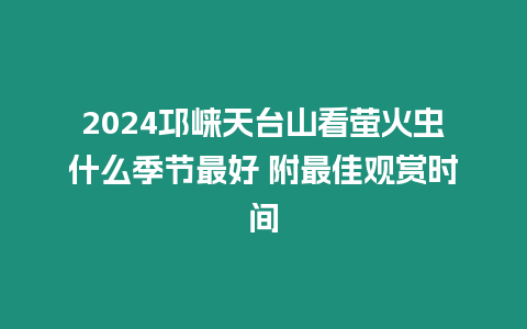 2024邛崍天臺山看螢火蟲什么季節最好 附最佳觀賞時間