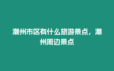 潮州市區有什么旅游景點，潮州周邊景點