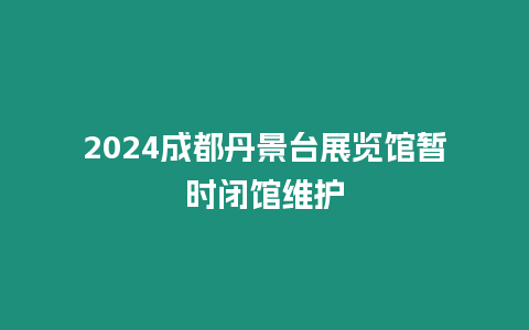 2024成都丹景臺展覽館暫時閉館維護