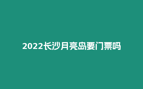 2022長沙月亮島要門票嗎