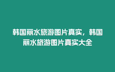 韓國(guó)麗水旅游圖片真實(shí)，韓國(guó)麗水旅游圖片真實(shí)大全