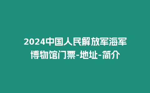 2024中國人民解放軍海軍博物館門票-地址-簡介