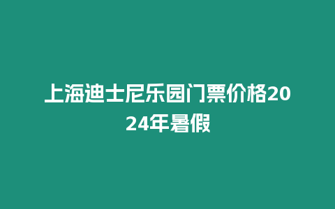 上海迪士尼樂園門票價格2024年暑假