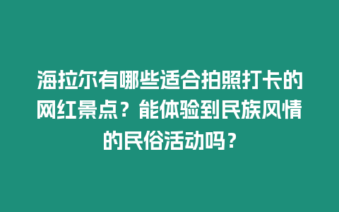 海拉爾有哪些適合拍照打卡的網紅景點？能體驗到民族風情的民俗活動嗎？