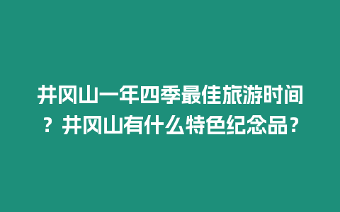 井岡山一年四季最佳旅游時間？井岡山有什么特色紀念品？