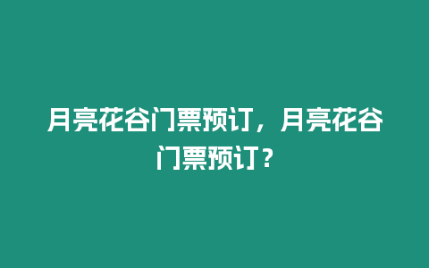 月亮花谷門票預訂，月亮花谷門票預訂？