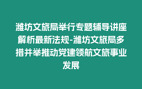 濰坊文旅局舉行專題輔導講座解析最新法規-濰坊文旅局多措并舉推動黨建領航文旅事業發展