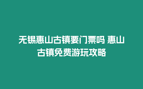 無錫惠山古鎮要門票嗎 惠山古鎮免費游玩攻略