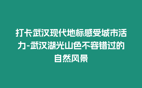 打卡武漢現代地標感受城市活力-武漢湖光山色不容錯過的自然風景