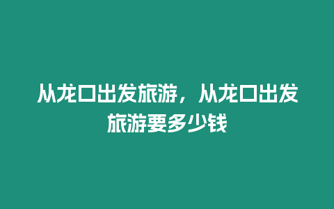 從龍口出發(fā)旅游，從龍口出發(fā)旅游要多少錢