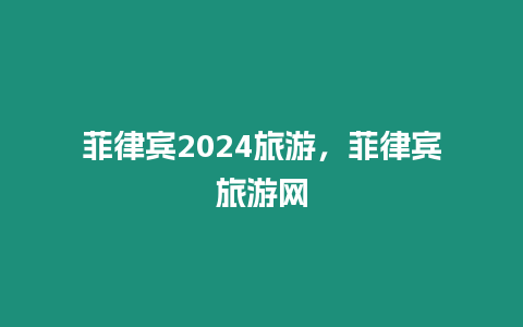 菲律賓2024旅游，菲律賓旅游網