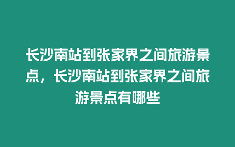 長沙南站到張家界之間旅游景點，長沙南站到張家界之間旅游景點有哪些