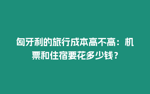 匈牙利的旅行成本高不高：機票和住宿要花多少錢？