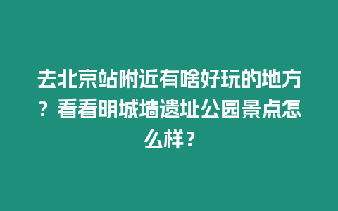 去北京站附近有啥好玩的地方？看看明城墻遺址公園景點(diǎn)怎么樣？