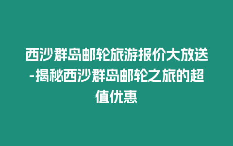 西沙群島郵輪旅游報(bào)價(jià)大放送-揭秘西沙群島郵輪之旅的超值優(yōu)惠