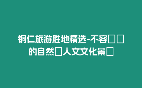 銅仁旅游勝地精選-不容錯過的自然與人文文化景點