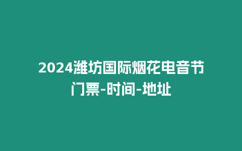 2024濰坊國際煙花電音節門票-時間-地址