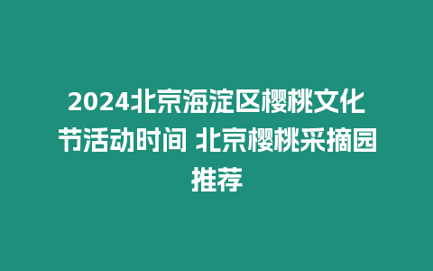 2024北京海淀區櫻桃文化節活動時間 北京櫻桃采摘園推薦