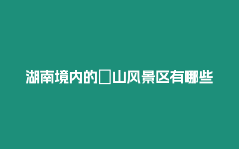 湖南境內(nèi)的崀山風(fēng)景區(qū)有哪些