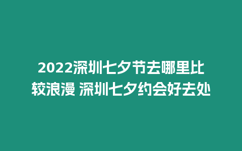 2022深圳七夕節去哪里比較浪漫 深圳七夕約會好去處