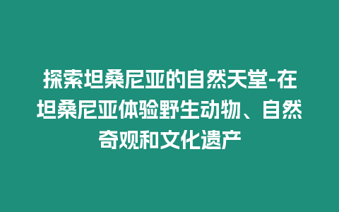 探索坦桑尼亞的自然天堂-在坦桑尼亞體驗(yàn)野生動(dòng)物、自然奇觀和文化遺產(chǎn)