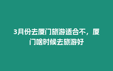 3月份去廈門旅游適合不，廈門啥時候去旅游好