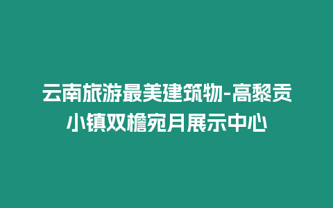 云南旅游最美建筑物-高黎貢小鎮雙檐宛月展示中心