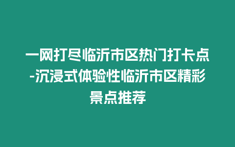 一網打盡臨沂市區熱門打卡點-沉浸式體驗性臨沂市區精彩景點推薦