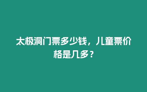 太極洞門票多少錢，兒童票價格是幾多？