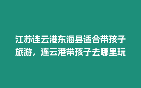 江蘇連云港東海縣適合帶孩子旅游，連云港帶孩子去哪里玩