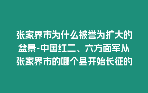 張家界市為什么被譽為擴大的盆景-中國紅二、六方面軍從張家界市的哪個縣開始長征的