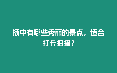 揚中有哪些秀麗的景點，適合打卡拍攝？