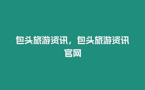 包頭旅游資訊，包頭旅游資訊官網(wǎng)