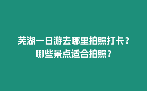 蕪湖一日游去哪里拍照打卡？哪些景點(diǎn)適合拍照？