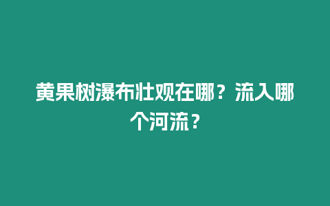 黃果樹瀑布壯觀在哪？流入哪個河流？