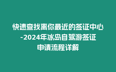 快速查找離你最近的簽證中心-2024年冰島自駕游簽證申請流程詳解