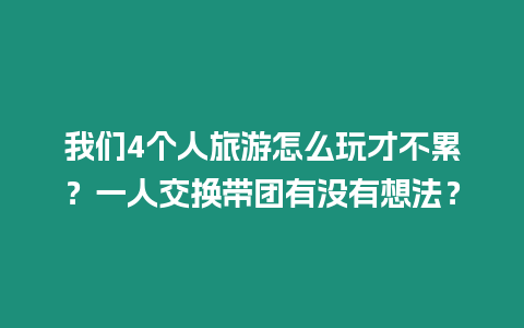 我們4個人旅游怎么玩才不累？一人交換帶團有沒有想法？