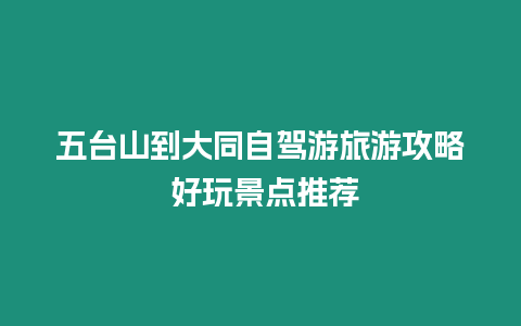 五臺山到大同自駕游旅游攻略 好玩景點推薦