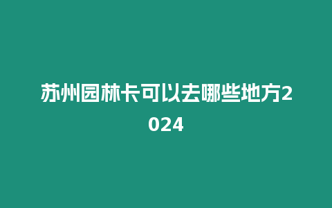 蘇州園林卡可以去哪些地方2024