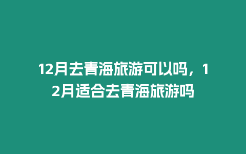 12月去青海旅游可以嗎，12月適合去青海旅游嗎